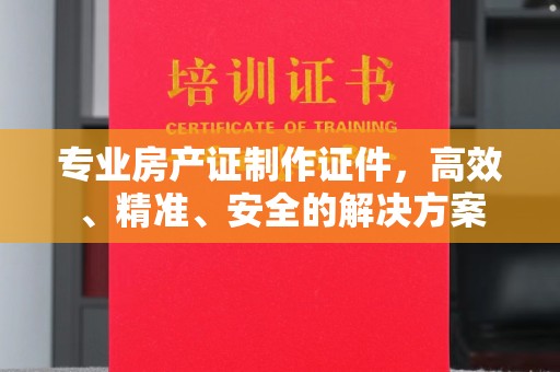 雁峰专业房产证制作证件，高效、精准、安全的解决方案