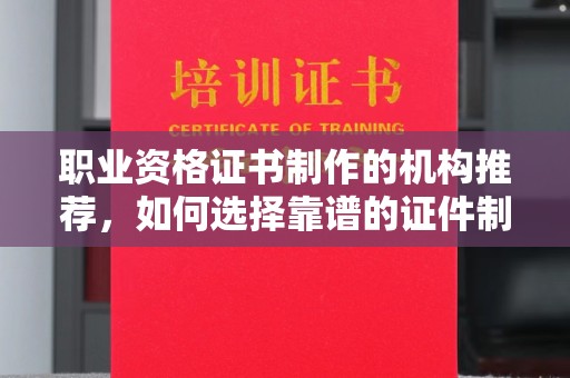 神湾职业资格证书制作的机构推荐，如何选择靠谱的证件制作公司？